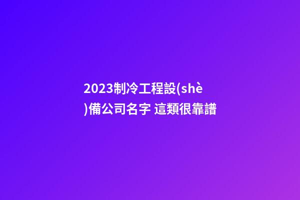 2023制冷工程設(shè)備公司名字 這類很靠譜-第1張-公司起名-玄機(jī)派